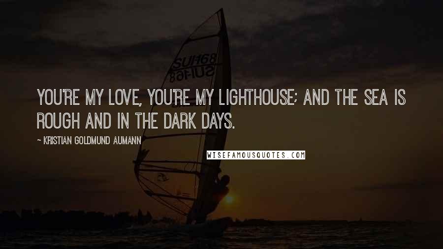 Kristian Goldmund Aumann Quotes: You're my love, you're my lighthouse; and the sea is rough and in the dark days.