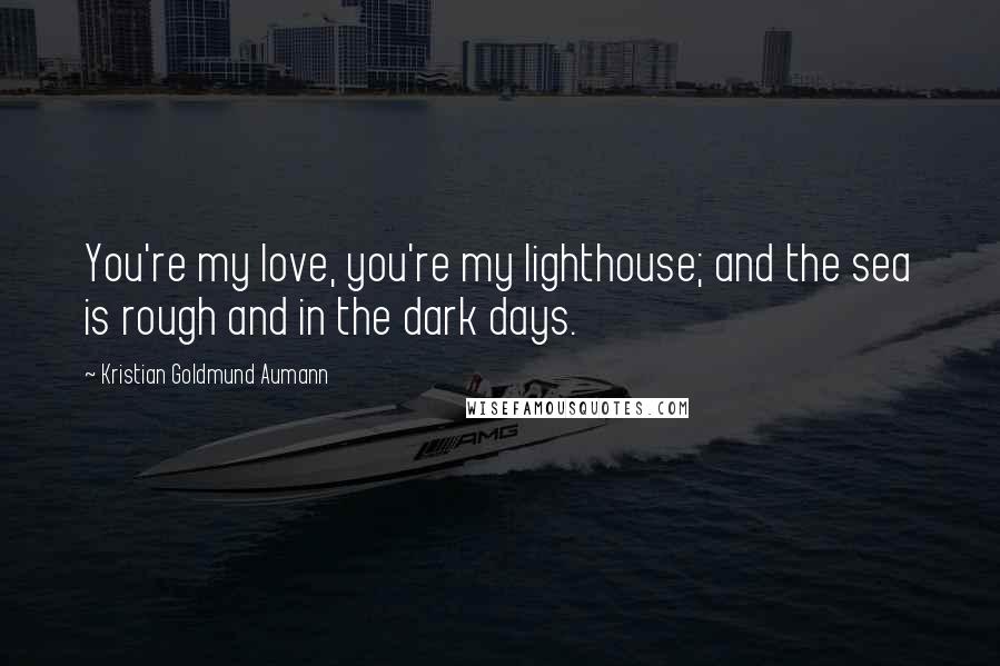 Kristian Goldmund Aumann Quotes: You're my love, you're my lighthouse; and the sea is rough and in the dark days.