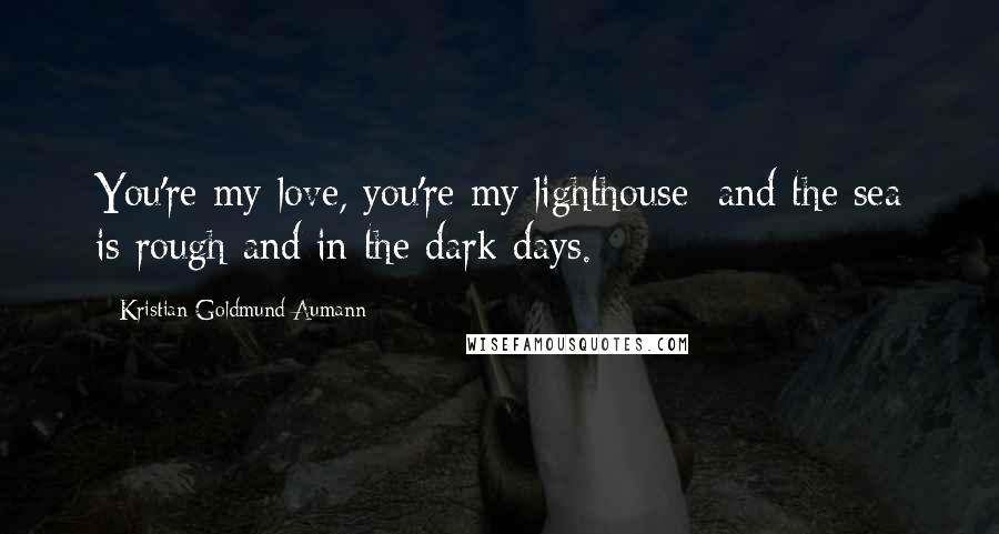 Kristian Goldmund Aumann Quotes: You're my love, you're my lighthouse; and the sea is rough and in the dark days.