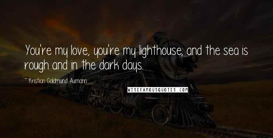 Kristian Goldmund Aumann Quotes: You're my love, you're my lighthouse; and the sea is rough and in the dark days.