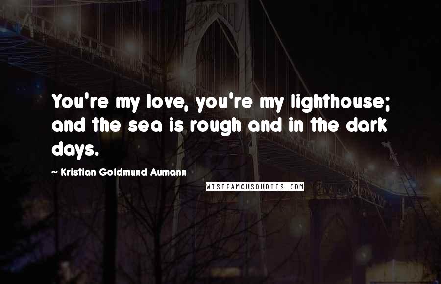 Kristian Goldmund Aumann Quotes: You're my love, you're my lighthouse; and the sea is rough and in the dark days.