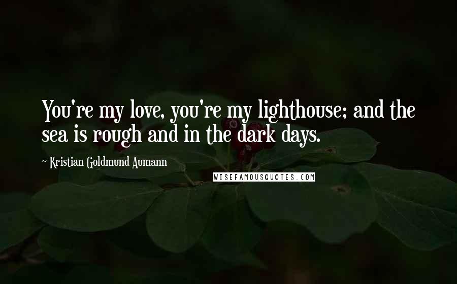 Kristian Goldmund Aumann Quotes: You're my love, you're my lighthouse; and the sea is rough and in the dark days.