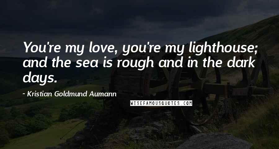 Kristian Goldmund Aumann Quotes: You're my love, you're my lighthouse; and the sea is rough and in the dark days.