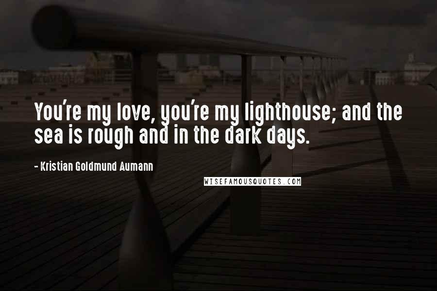 Kristian Goldmund Aumann Quotes: You're my love, you're my lighthouse; and the sea is rough and in the dark days.