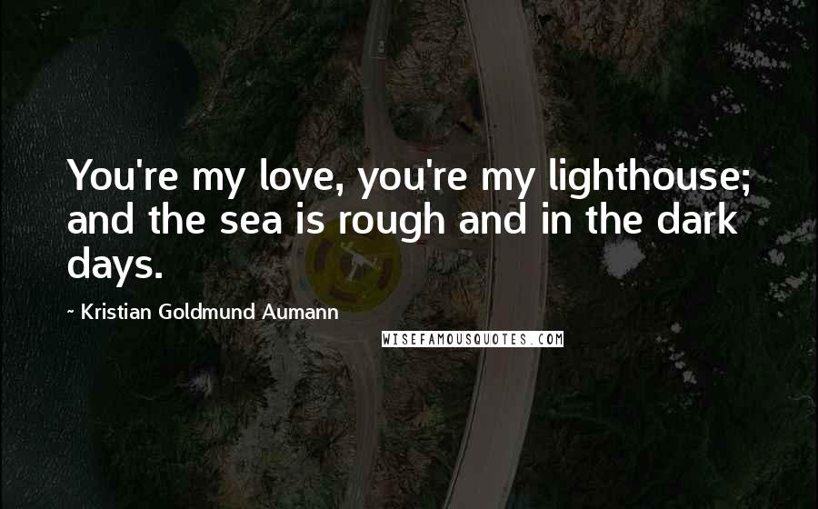 Kristian Goldmund Aumann Quotes: You're my love, you're my lighthouse; and the sea is rough and in the dark days.