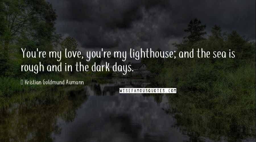 Kristian Goldmund Aumann Quotes: You're my love, you're my lighthouse; and the sea is rough and in the dark days.