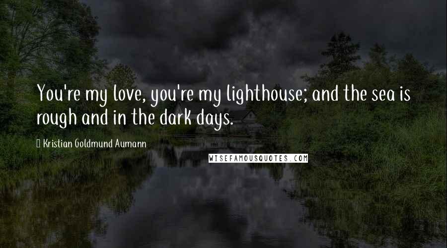 Kristian Goldmund Aumann Quotes: You're my love, you're my lighthouse; and the sea is rough and in the dark days.