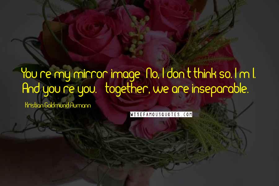 Kristian Goldmund Aumann Quotes: You're my mirror image? No, I don't think so. I'm I. And you're you. & together, we are inseparable.