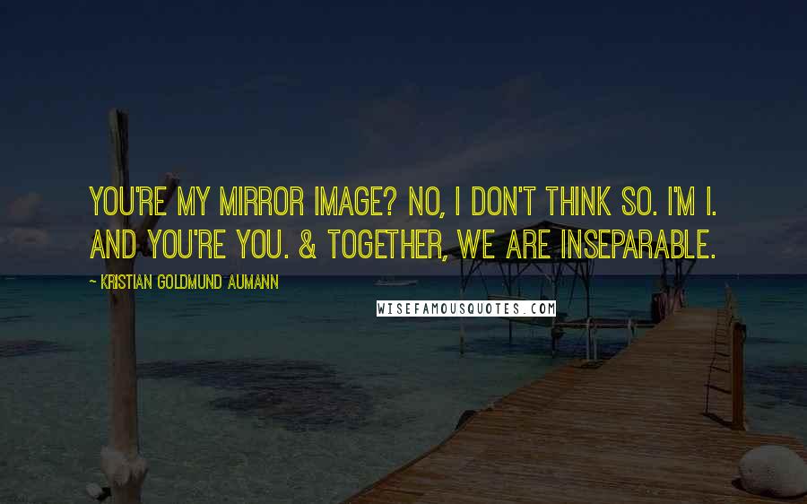 Kristian Goldmund Aumann Quotes: You're my mirror image? No, I don't think so. I'm I. And you're you. & together, we are inseparable.