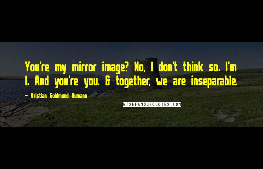 Kristian Goldmund Aumann Quotes: You're my mirror image? No, I don't think so. I'm I. And you're you. & together, we are inseparable.