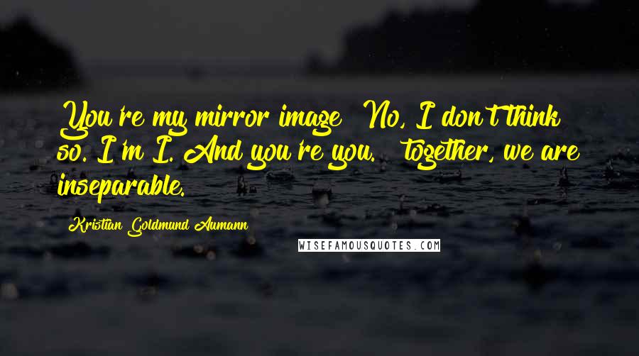 Kristian Goldmund Aumann Quotes: You're my mirror image? No, I don't think so. I'm I. And you're you. & together, we are inseparable.