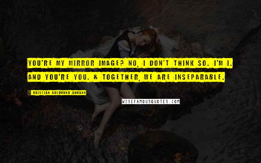 Kristian Goldmund Aumann Quotes: You're my mirror image? No, I don't think so. I'm I. And you're you. & together, we are inseparable.