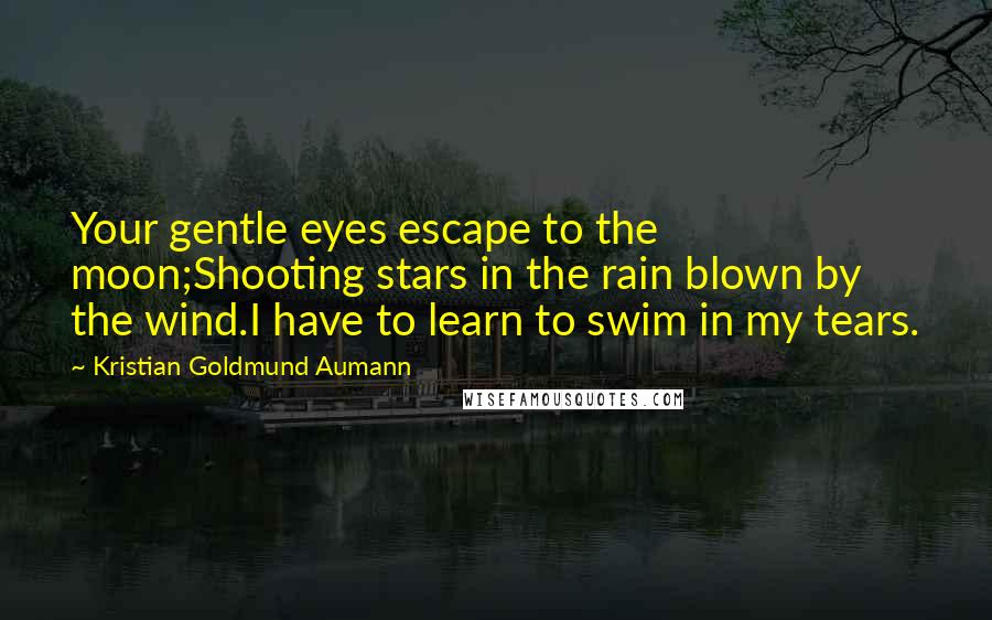 Kristian Goldmund Aumann Quotes: Your gentle eyes escape to the moon;Shooting stars in the rain blown by the wind.I have to learn to swim in my tears.