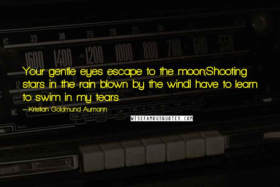 Kristian Goldmund Aumann Quotes: Your gentle eyes escape to the moon;Shooting stars in the rain blown by the wind.I have to learn to swim in my tears.