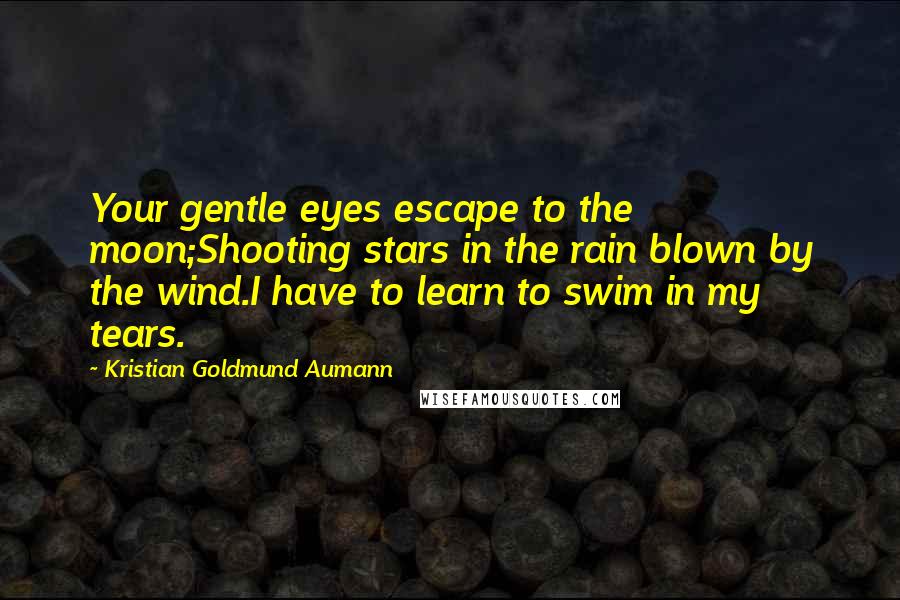 Kristian Goldmund Aumann Quotes: Your gentle eyes escape to the moon;Shooting stars in the rain blown by the wind.I have to learn to swim in my tears.