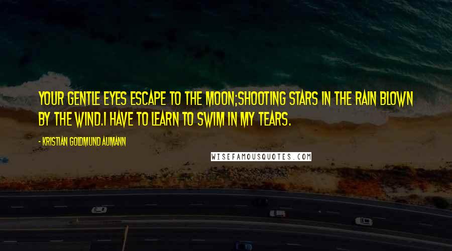 Kristian Goldmund Aumann Quotes: Your gentle eyes escape to the moon;Shooting stars in the rain blown by the wind.I have to learn to swim in my tears.