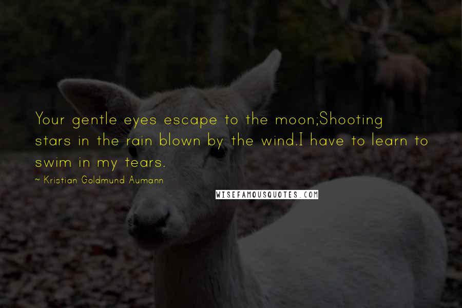 Kristian Goldmund Aumann Quotes: Your gentle eyes escape to the moon;Shooting stars in the rain blown by the wind.I have to learn to swim in my tears.
