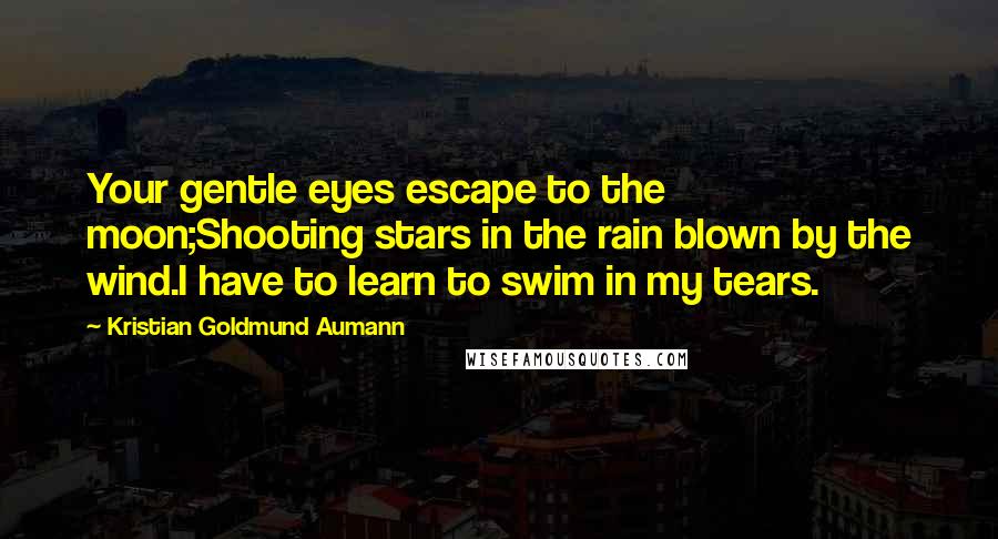 Kristian Goldmund Aumann Quotes: Your gentle eyes escape to the moon;Shooting stars in the rain blown by the wind.I have to learn to swim in my tears.