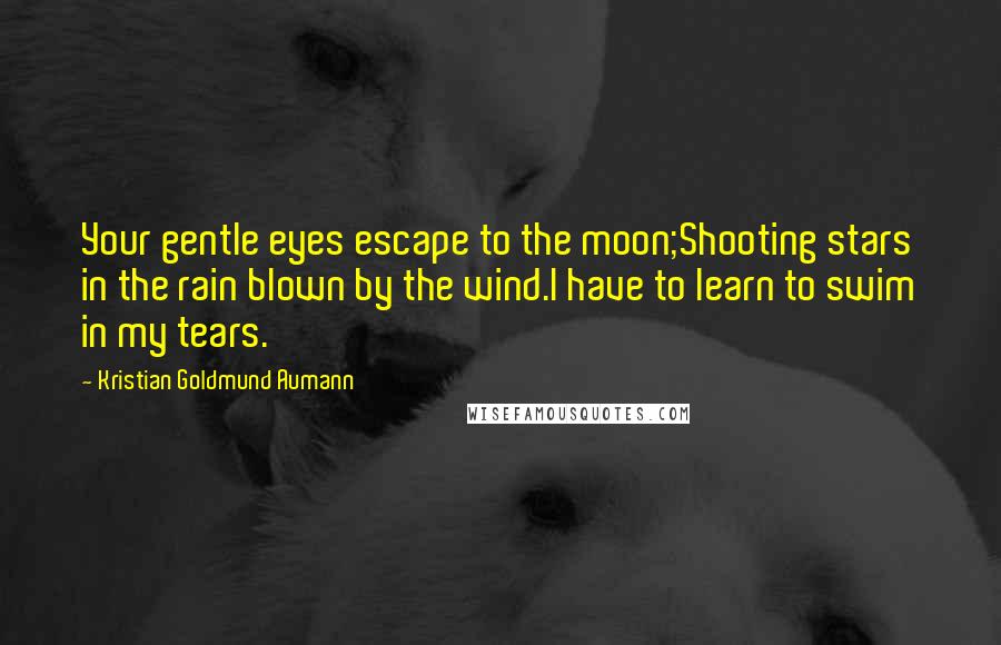 Kristian Goldmund Aumann Quotes: Your gentle eyes escape to the moon;Shooting stars in the rain blown by the wind.I have to learn to swim in my tears.