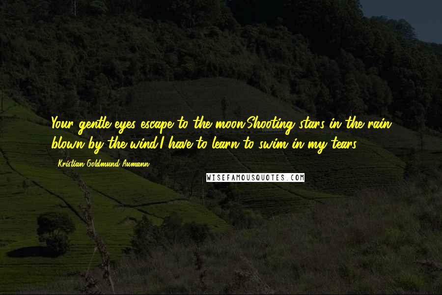 Kristian Goldmund Aumann Quotes: Your gentle eyes escape to the moon;Shooting stars in the rain blown by the wind.I have to learn to swim in my tears.