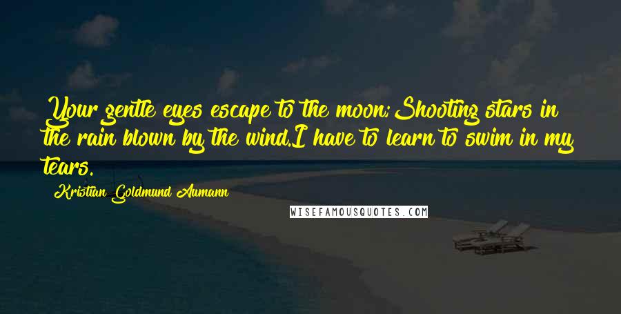Kristian Goldmund Aumann Quotes: Your gentle eyes escape to the moon;Shooting stars in the rain blown by the wind.I have to learn to swim in my tears.