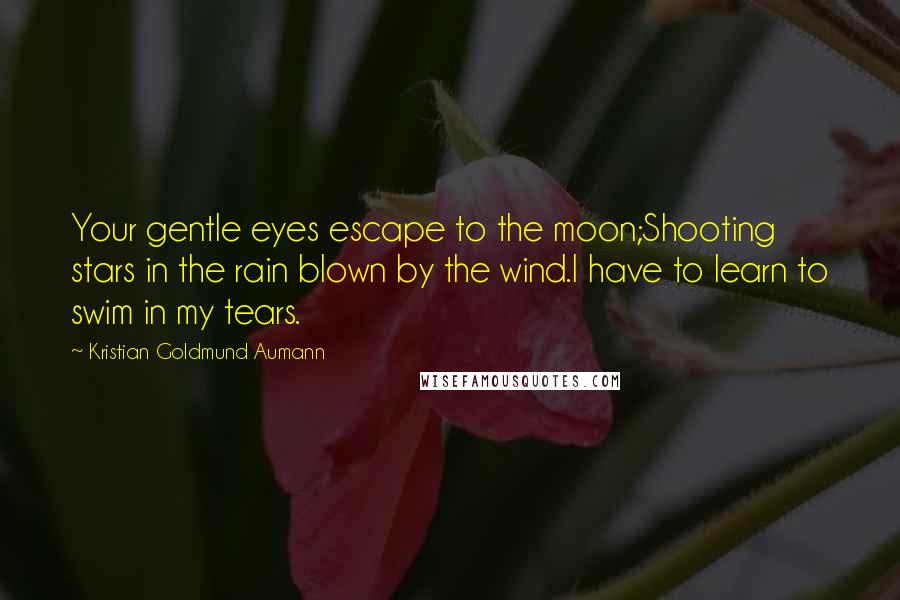 Kristian Goldmund Aumann Quotes: Your gentle eyes escape to the moon;Shooting stars in the rain blown by the wind.I have to learn to swim in my tears.