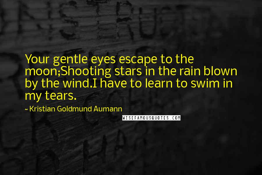 Kristian Goldmund Aumann Quotes: Your gentle eyes escape to the moon;Shooting stars in the rain blown by the wind.I have to learn to swim in my tears.