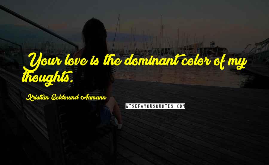 Kristian Goldmund Aumann Quotes: Your love is the dominant color of my thoughts.