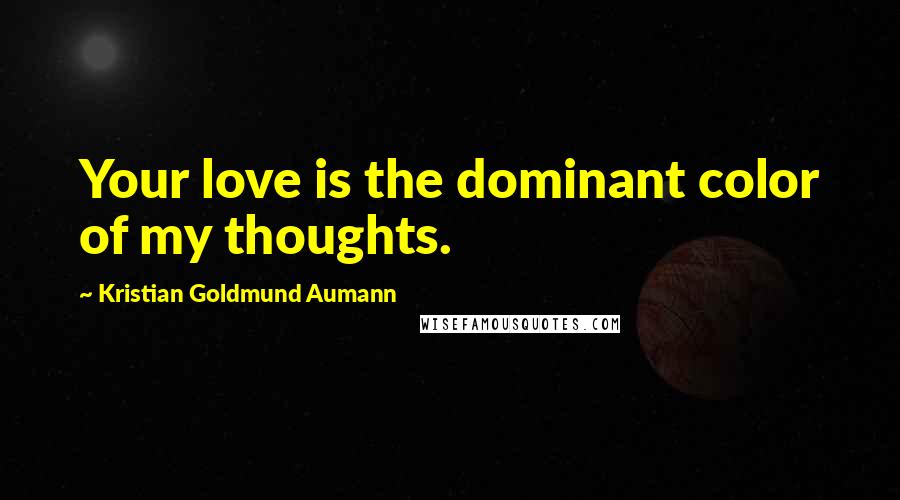 Kristian Goldmund Aumann Quotes: Your love is the dominant color of my thoughts.