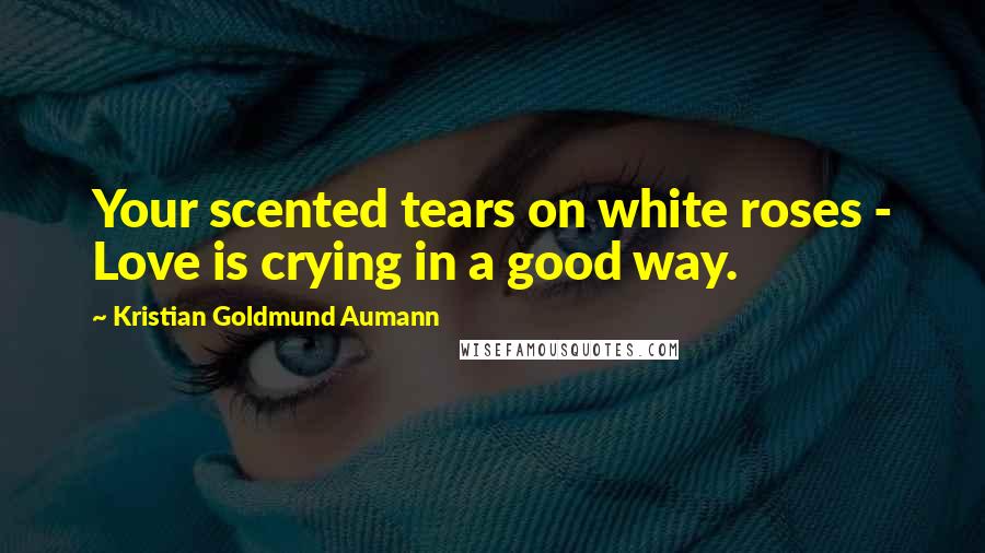 Kristian Goldmund Aumann Quotes: Your scented tears on white roses - Love is crying in a good way.