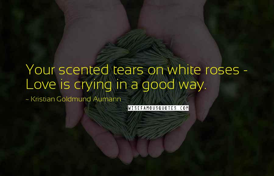 Kristian Goldmund Aumann Quotes: Your scented tears on white roses - Love is crying in a good way.