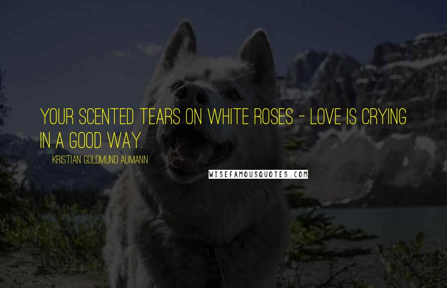 Kristian Goldmund Aumann Quotes: Your scented tears on white roses - Love is crying in a good way.