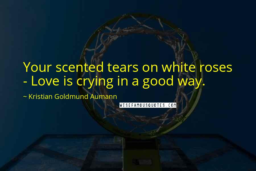 Kristian Goldmund Aumann Quotes: Your scented tears on white roses - Love is crying in a good way.