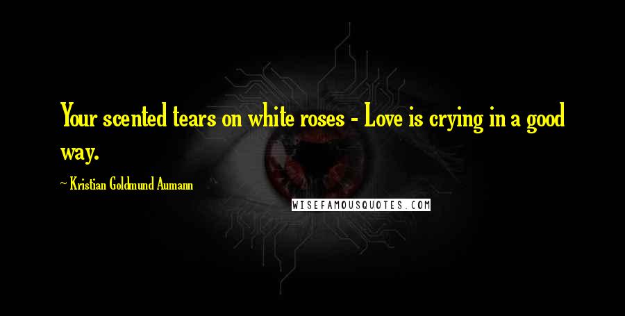 Kristian Goldmund Aumann Quotes: Your scented tears on white roses - Love is crying in a good way.