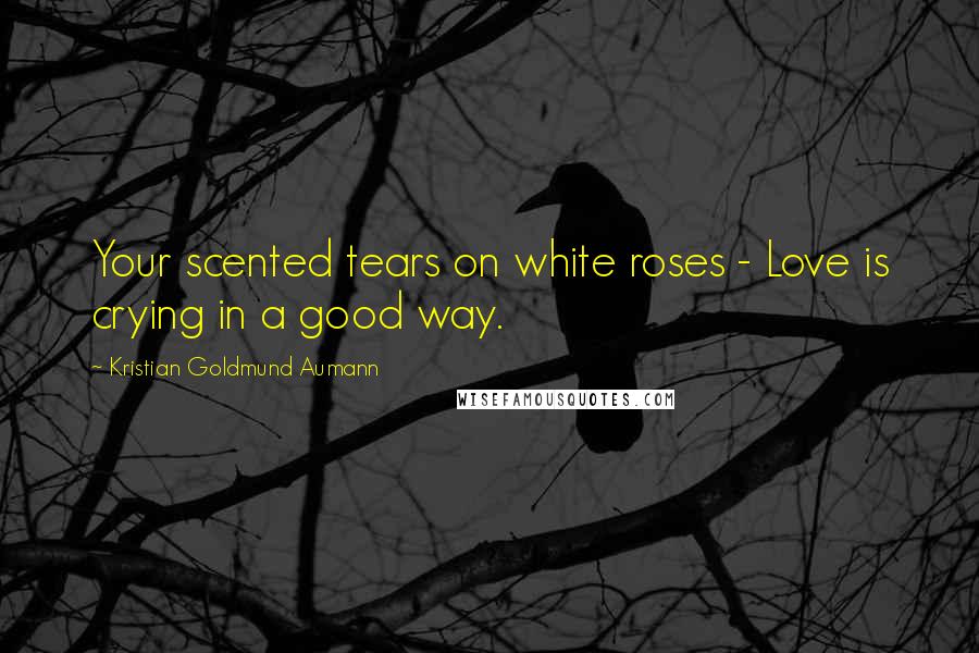 Kristian Goldmund Aumann Quotes: Your scented tears on white roses - Love is crying in a good way.