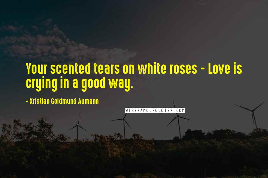 Kristian Goldmund Aumann Quotes: Your scented tears on white roses - Love is crying in a good way.