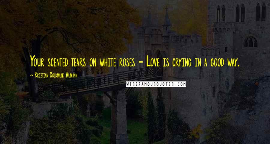 Kristian Goldmund Aumann Quotes: Your scented tears on white roses - Love is crying in a good way.