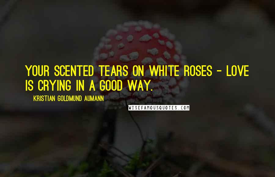 Kristian Goldmund Aumann Quotes: Your scented tears on white roses - Love is crying in a good way.