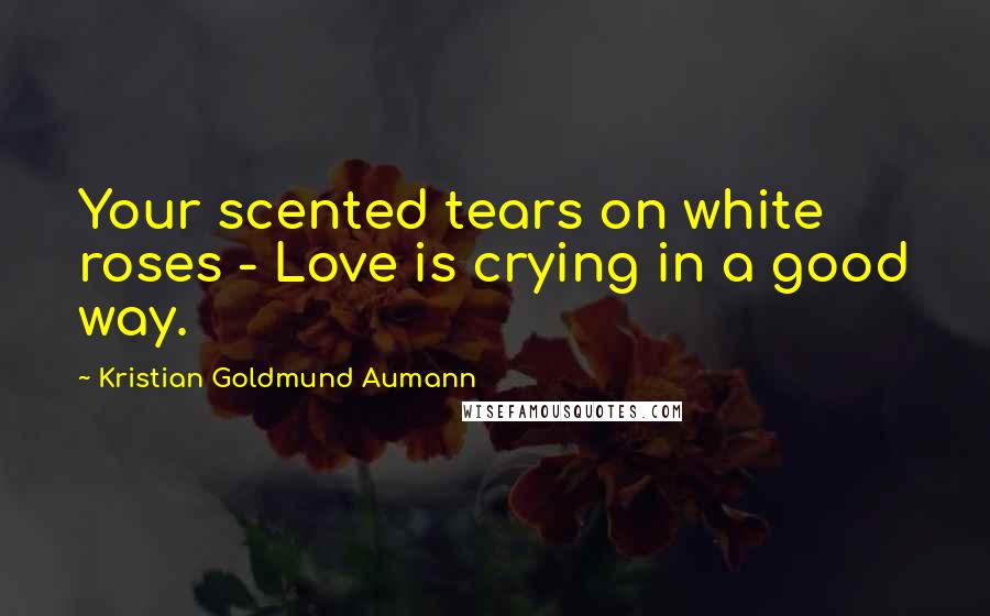 Kristian Goldmund Aumann Quotes: Your scented tears on white roses - Love is crying in a good way.