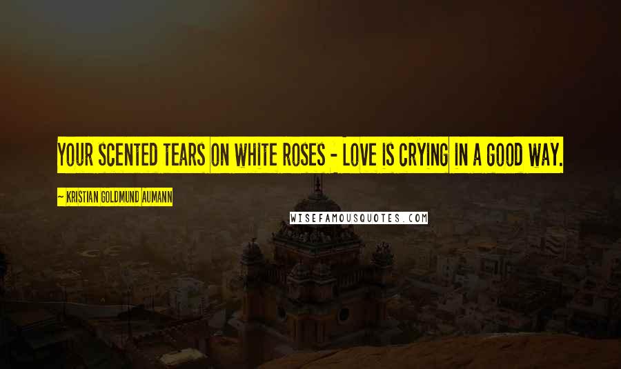 Kristian Goldmund Aumann Quotes: Your scented tears on white roses - Love is crying in a good way.