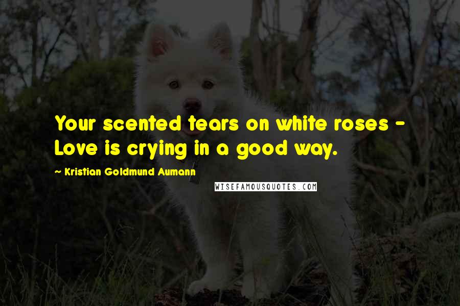 Kristian Goldmund Aumann Quotes: Your scented tears on white roses - Love is crying in a good way.