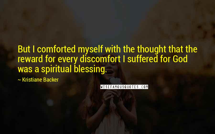 Kristiane Backer Quotes: But I comforted myself with the thought that the reward for every discomfort I suffered for God was a spiritual blessing.