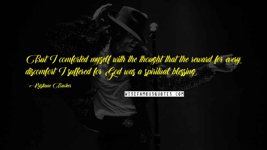 Kristiane Backer Quotes: But I comforted myself with the thought that the reward for every discomfort I suffered for God was a spiritual blessing.