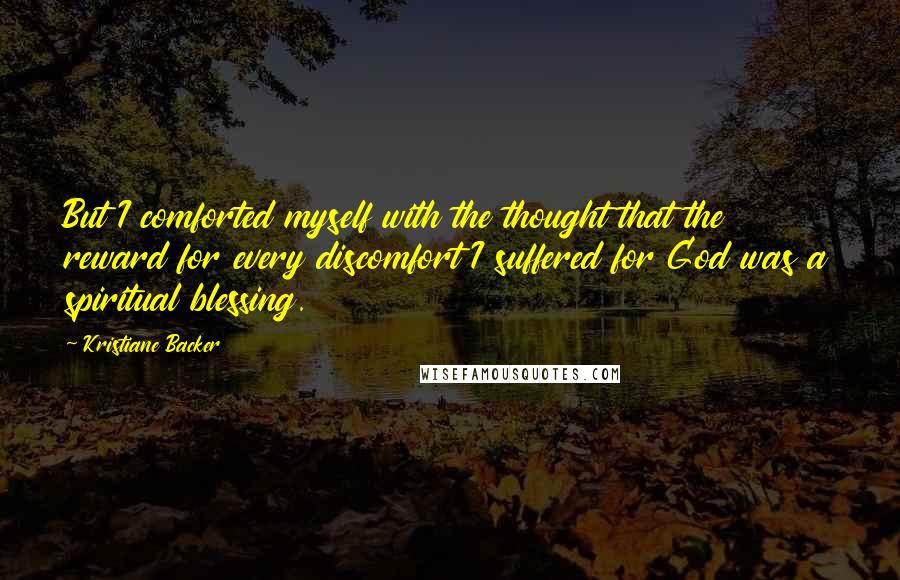 Kristiane Backer Quotes: But I comforted myself with the thought that the reward for every discomfort I suffered for God was a spiritual blessing.