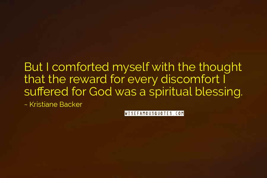 Kristiane Backer Quotes: But I comforted myself with the thought that the reward for every discomfort I suffered for God was a spiritual blessing.