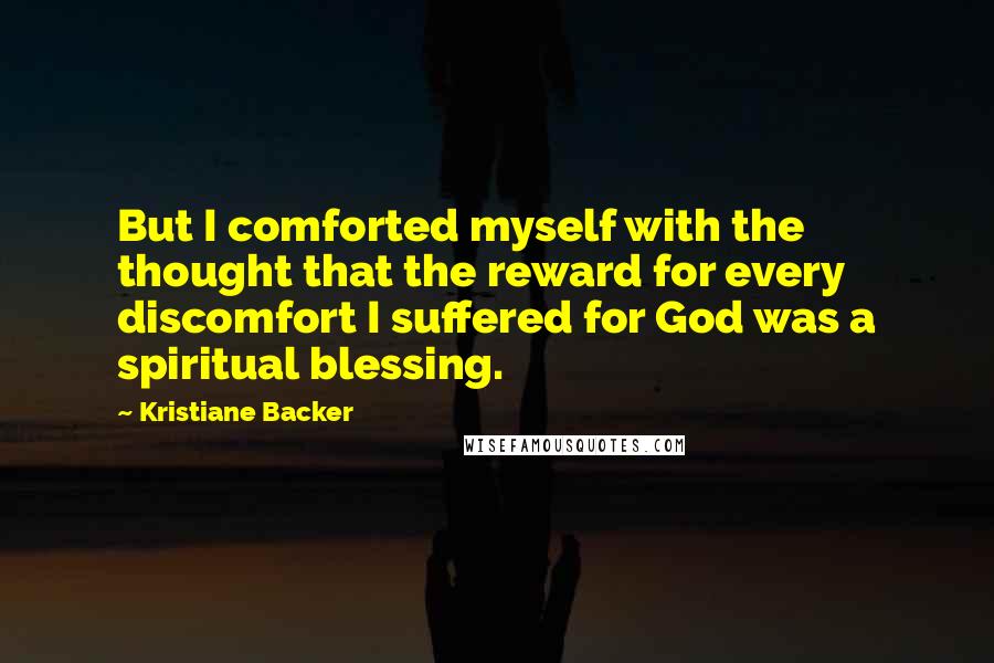 Kristiane Backer Quotes: But I comforted myself with the thought that the reward for every discomfort I suffered for God was a spiritual blessing.