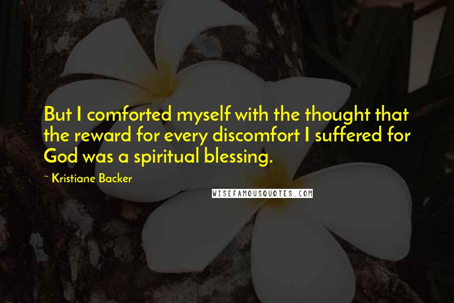 Kristiane Backer Quotes: But I comforted myself with the thought that the reward for every discomfort I suffered for God was a spiritual blessing.