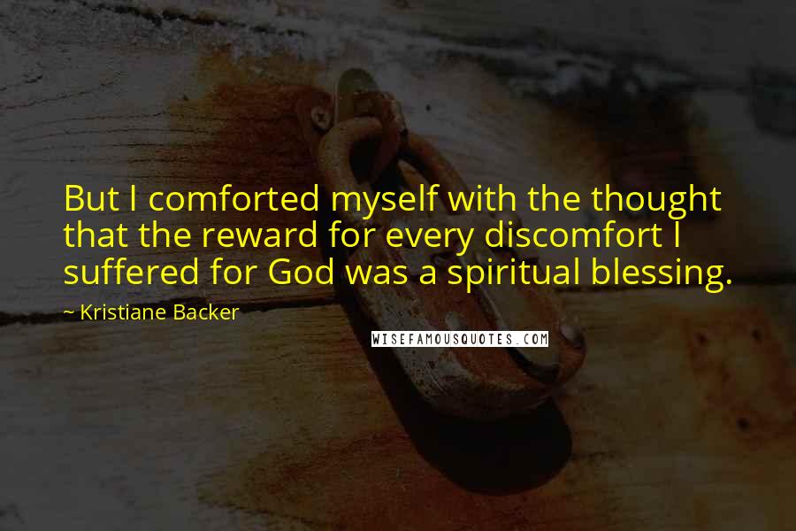 Kristiane Backer Quotes: But I comforted myself with the thought that the reward for every discomfort I suffered for God was a spiritual blessing.