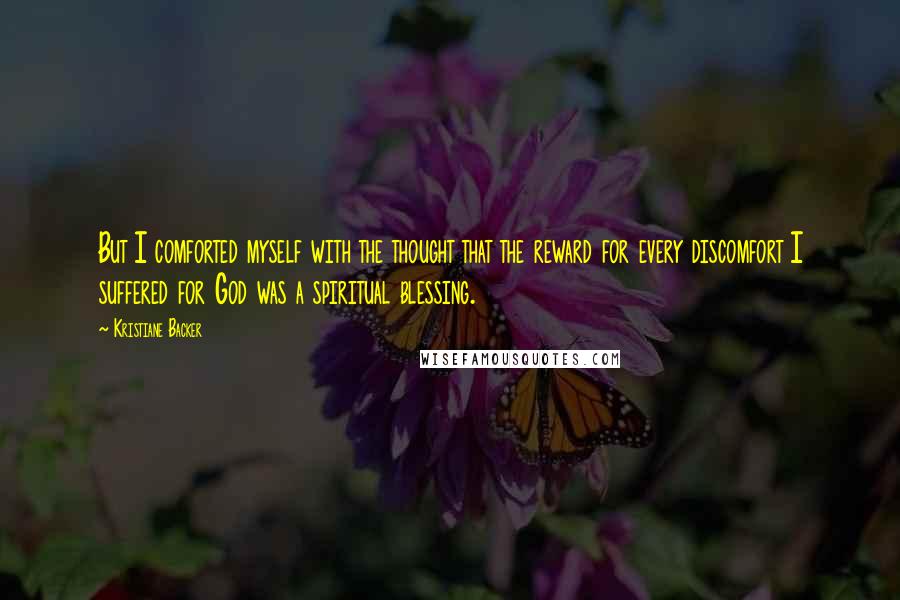 Kristiane Backer Quotes: But I comforted myself with the thought that the reward for every discomfort I suffered for God was a spiritual blessing.