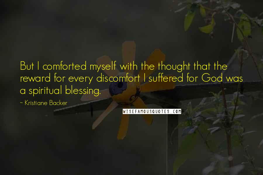 Kristiane Backer Quotes: But I comforted myself with the thought that the reward for every discomfort I suffered for God was a spiritual blessing.